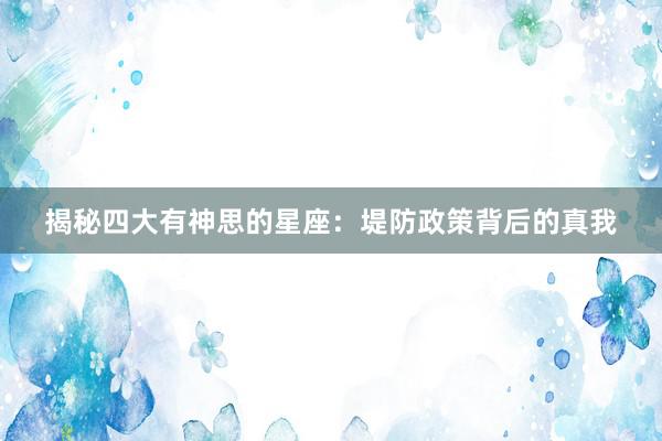 揭秘四大有神思的星座：堤防政策背后的真我