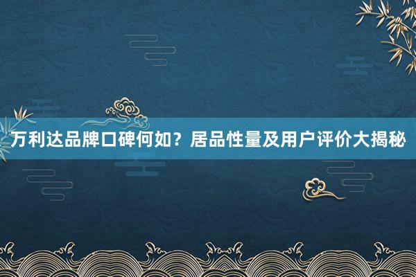 万利达品牌口碑何如？居品性量及用户评价大揭秘